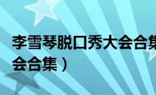 李雪琴脱口秀大会合集视频（李雪琴脱口秀大会合集）