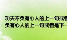 功夫不负有心人的上一句或者是下一句是什么成语（功夫不负有心人的上一句或者是下一句是什么）