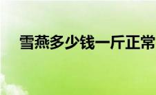 雪燕多少钱一斤正常（雪燕多少钱一斤）