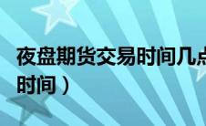 夜盘期货交易时间几点到几点（夜盘期货交易时间）