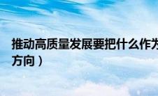 推动高质量发展要把什么作为主攻方向（要把什么作为主攻方向）