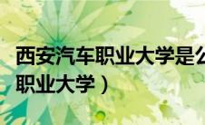 西安汽车职业大学是公办还是民办（西安汽车职业大学）