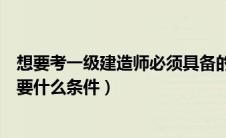 想要考一级建造师必须具备的条件是什么（考一级建造师需要什么条件）