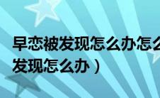 早恋被发现怎么办怎么样和家长道歉（早恋被发现怎么办）