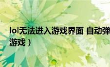 lol无法进入游戏界面 自动弹回到桌面怎么办（lol无法进入游戏）