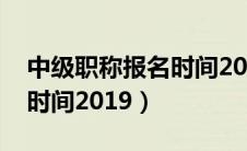 中级职称报名时间2019考试（中级职称报名时间2019）