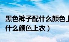 黑色裤子配什么颜色上衣好看女（黑色裤子配什么颜色上衣）