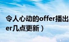 令人心动的offer播出时间表（令人心动的offer几点更新）