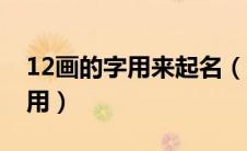 12画的字用来起名（12画的字有哪些起名字用）