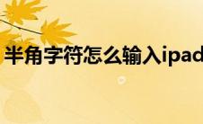 半角字符怎么输入ipad（半角字符怎么输入）