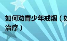 如何劝青少年戒烟（如何劝说青少年接受戒毒治疗）