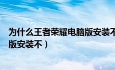 为什么王者荣耀电脑版安装不了游戏（为什么王者荣耀电脑版安装不）
