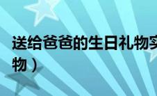 送给爸爸的生日礼物实用（送给爸爸的生日礼物）