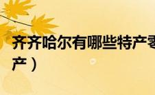齐齐哈尔有哪些特产零食（齐齐哈尔有哪些特产）