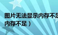 图片无法显示内存不足怎么办（图片无法显示内存不足）