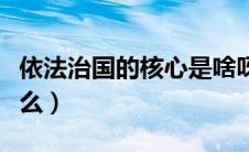 依法治国的核心是啥呀（依法治国的核心是什么）