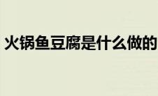 火锅鱼豆腐是什么做的（鱼豆腐是什么做的）