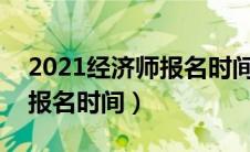2021经济师报名时间2021（2021年经济师报名时间）
