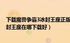 下载魔兽争霸3冰封王座正版应该在哪下载?（魔兽争霸3冰封王座在哪下载好）
