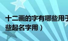 十二画的字有哪些用于人名（十二画的字有哪些起名字用）