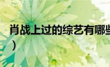 肖战上过的综艺有哪些（肖战上过的综艺节目）