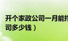 开个家政公司一月能挣多少钱（开一个家政公司多少钱）