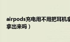 airpods充电用不用把耳机拿出来（airpods充电时耳机要拿出来吗）