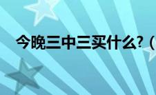 今晚三中三买什么?（今晚三中三买什么）