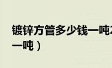 镀锌方管多少钱一吨2021（镀锌方管多少钱一吨）
