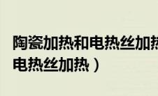 陶瓷加热和电热丝加热哪个更好（陶瓷加热和电热丝加热）