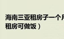 海南三亚租房子一个月多少钱代做饭（三亚月租房可做饭）