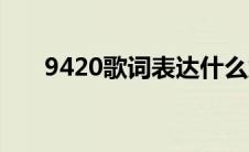 9420歌词表达什么意思（9420歌词）