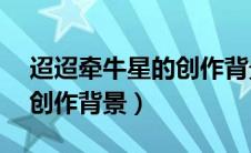 迢迢牵牛星的创作背景50字（迢迢牵牛星的创作背景）