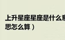 上升星座星座是什么意思（上升星座是什么意思怎么算）