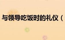 与领导吃饭时的礼仪（和领导吃饭餐桌礼仪）