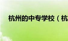 杭州的中专学校（杭州中专学校有哪些）