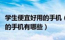 学生便宜好用的手机（适合学生用的比较便宜的手机有哪些）