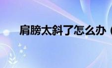 肩膀太斜了怎么办（肩膀斜了怎么办）