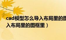 cad模型怎么导入布局里的图框里的图片（cad模型怎么导入布局里的图框里）