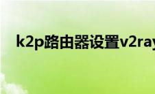 k2p路由器设置v2ray（k2p路由器设置）