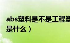 abs塑料是不是工程塑料（ABS工程塑料到底是什么）