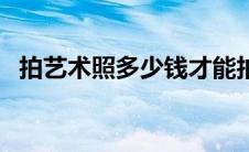 拍艺术照多少钱才能拍（拍艺术照多少钱）