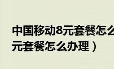 中国移动8元套餐怎么办理 新卡（中国移动8元套餐怎么办理）