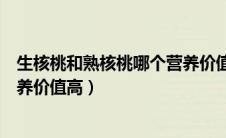 生核桃和熟核桃哪个营养价值高些（生核桃和熟核桃哪个营养价值高）