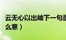 云无心以出岫下一句是什么（云无心以出岫什么意）