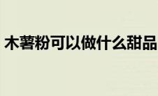 木薯粉可以做什么甜品（木薯粉可以做什么）