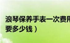 浪琴保养手表一次费用（浪琴手表保养一次需要多少钱）