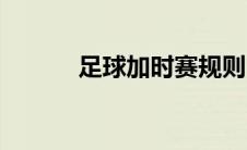 足球加时赛规则（足球加时赛）