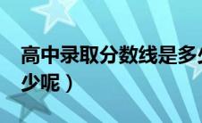 高中录取分数线是多少?（高中录取分数是多少呢）