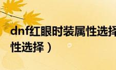 dnf红眼时装属性选择2021（dnf红眼时装属性选择）